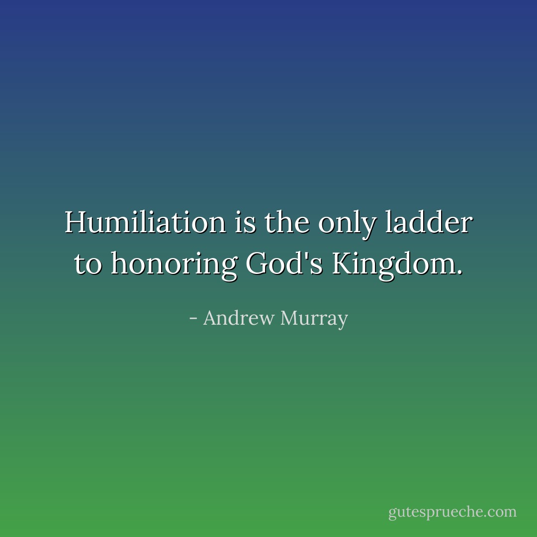 Humiliation is the only ladder to honoring God's Kingdom. - Andrew Murray