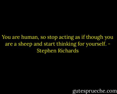 You are human, so stop acting as if though you are a sheep and start thinking for yourself. - Stephen Richards