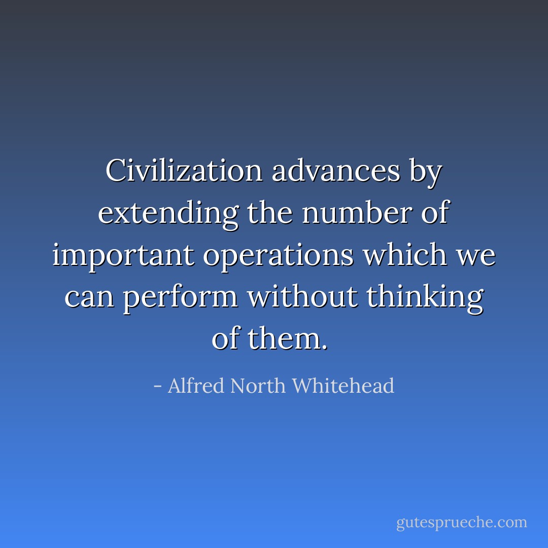 Civilization advances by extending the number of important operations which we can perform without thinking of them.  - Alfred North Whitehead