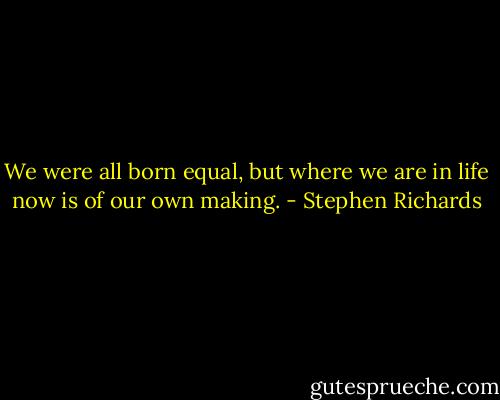 We were all born equal, but where we are in life now is of our own making. - Stephen Richards