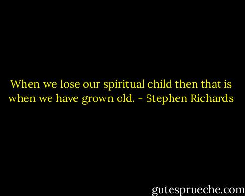 When we lose our spiritual child then that is when we have grown old. - Stephen Richards