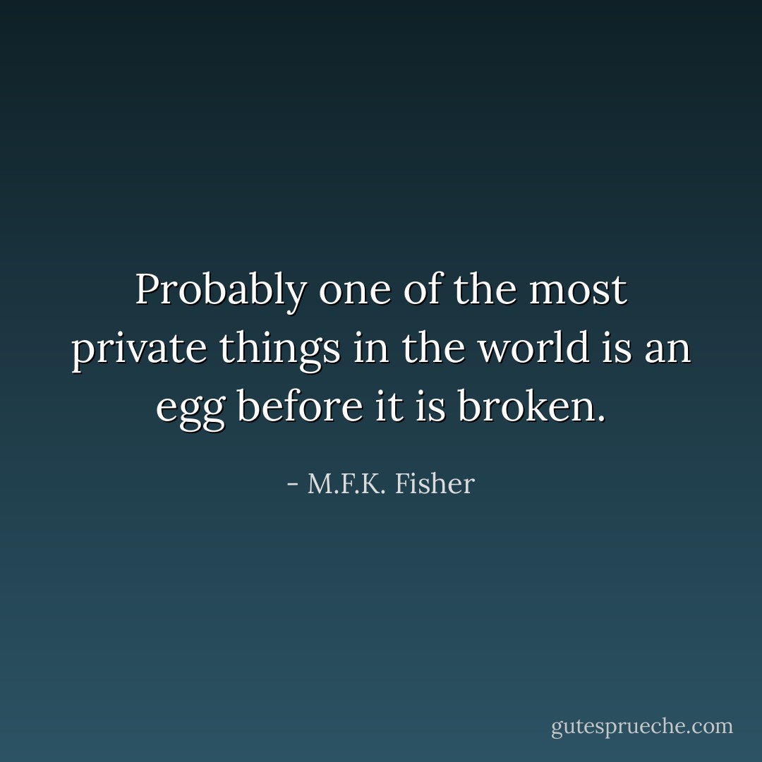 Probably one of the most private things in the world is an egg before it is broken. - M.F.K. Fisher
