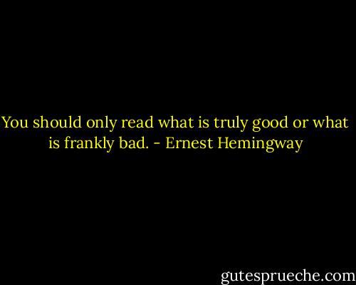 You should only read what is truly good or what is frankly bad. - Ernest Hemingway