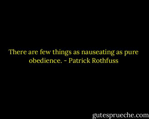 There are few things as nauseating as pure obedience. - Patrick Rothfuss