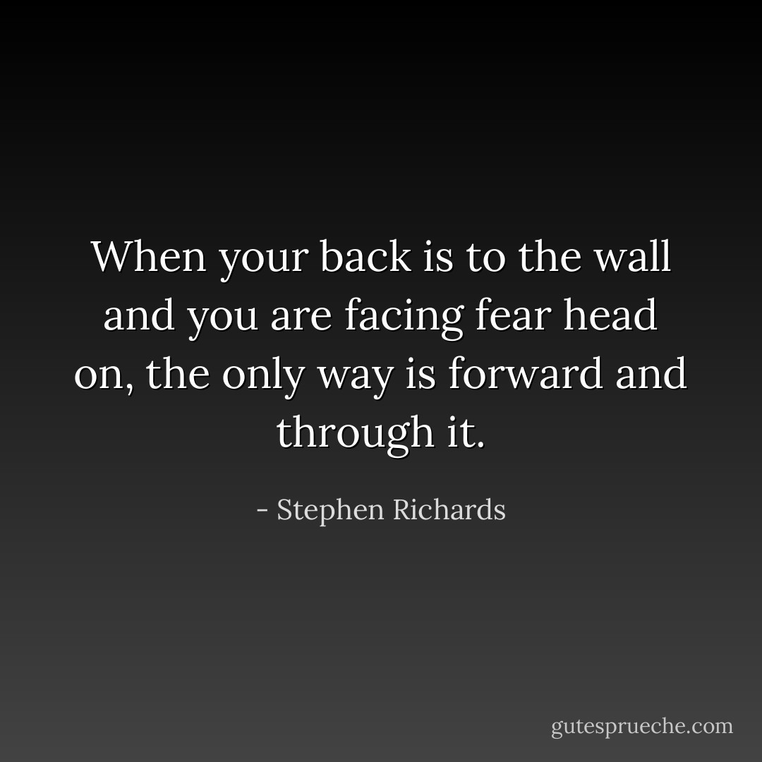 When your back is to the wall and you are facing fear head on, the only way is forward and through it. - Stephen Richards