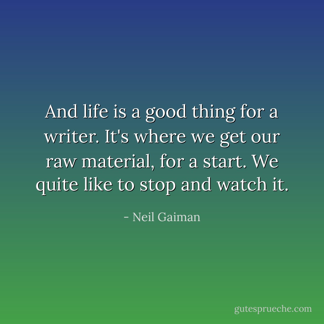 And life is a good thing for a writer. It's where we get our raw material, for a start. We quite like to stop and watch it. - Neil Gaiman