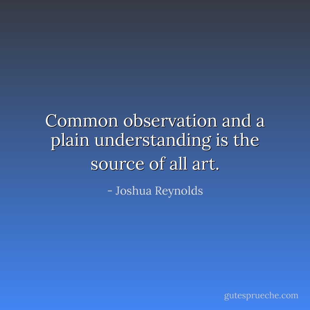 Common observation and a plain understanding is the source of all art. - Joshua Reynolds