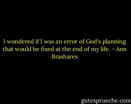 I wondered if I was an error of God's planning that would be fixed at the end of my life. - Ann Brashares