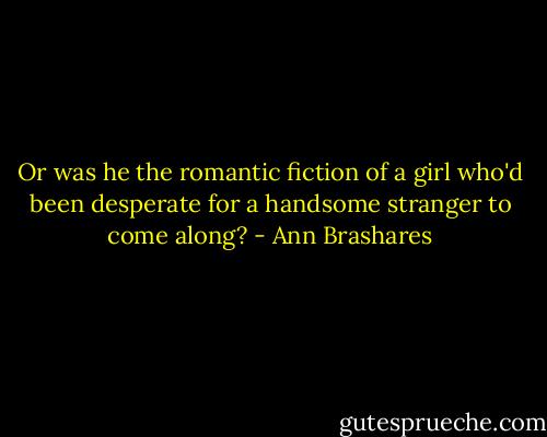 Or was he the romantic fiction of a girl who'd been desperate for a handsome stranger to come along? - Ann Brashares