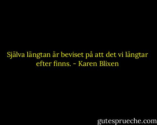 Själva längtan är beviset på att det vi längtar efter finns. - Karen Blixen