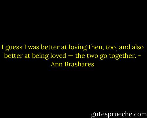 I guess I was better at loving then, too, and also better at being loved — the two go together. - Ann Brashares