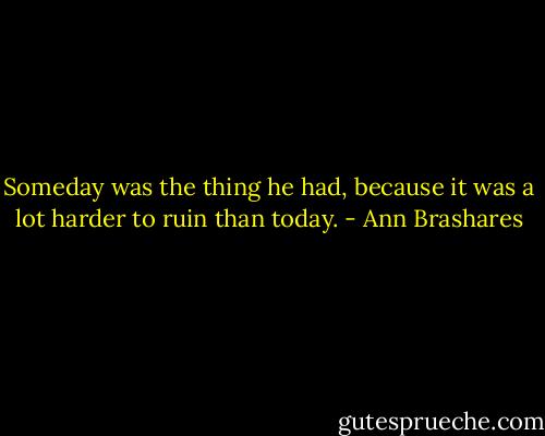 Someday was the thing he had, because it was a lot harder to ruin than today. - Ann Brashares