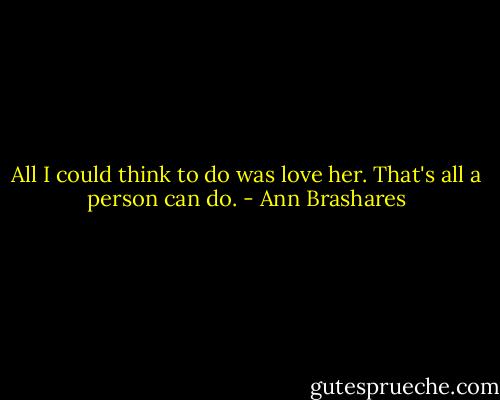 All I could think to do was love her. That's all a person can do. - Ann Brashares