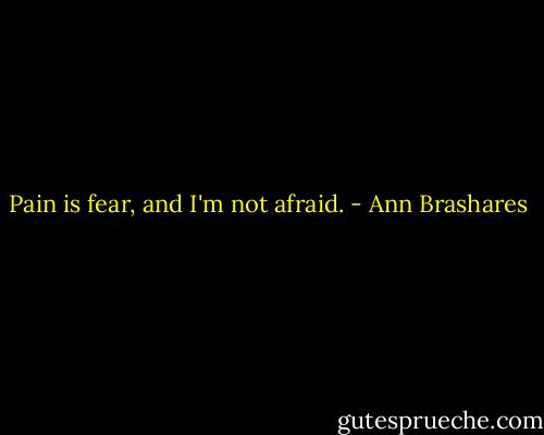 Pain is fear, and I'm not afraid. - Ann Brashares