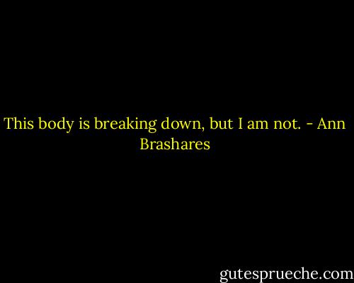 This body is breaking down, but I am not. - Ann Brashares