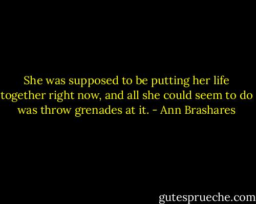 She was supposed to be putting her life together right now, and all she could seem to do was throw grenades at it. - Ann Brashares