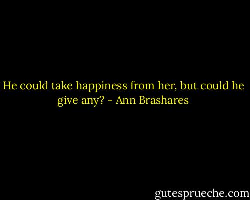 He could take happiness from her, but could he give any? - Ann Brashares