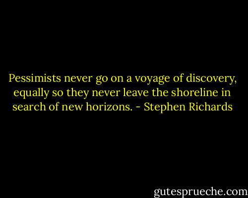 Pessimists never go on a voyage of discovery, equally so they never leave the shoreline in search of new horizons. - Stephen Richards