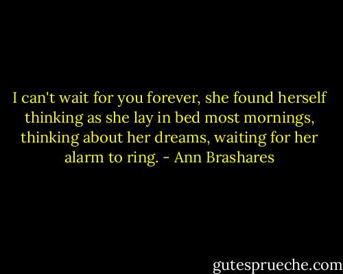 I can't wait for you forever, she found herself thinking as she lay in bed most mornings, thinking about her dreams, waiting for her alarm to ring. - Ann Brashares