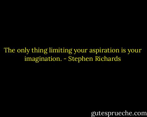 The only thing limiting your aspiration is your imagination. - Stephen Richards