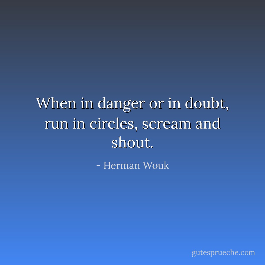 When in danger or in doubt, run in circles, scream and shout. - Herman Wouk