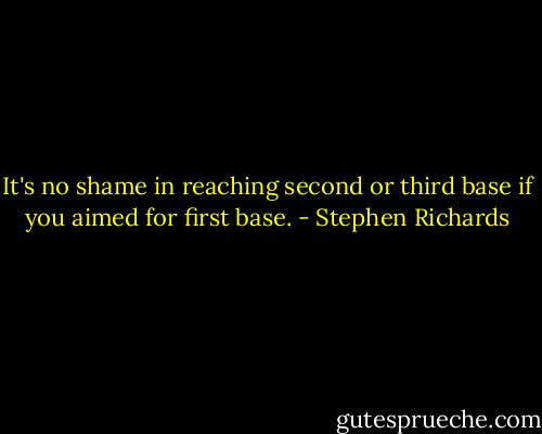 It's no shame in reaching second or third base if you aimed for first base. - Stephen Richards