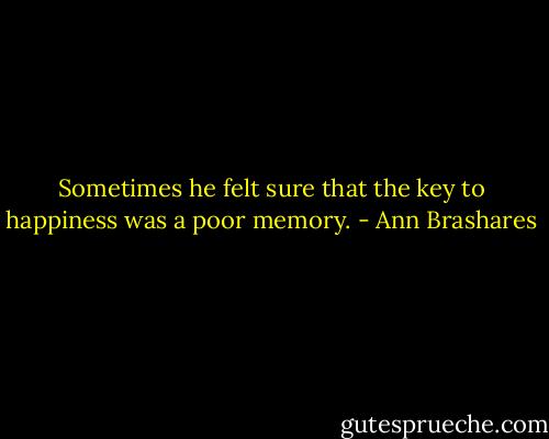 Sometimes he felt sure that the key to happiness was a poor memory. - Ann Brashares