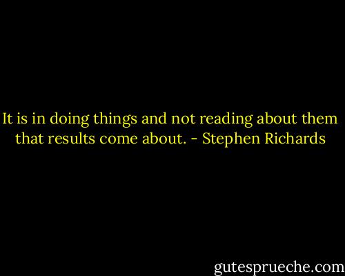 It is in doing things and not reading about them that results come about. - Stephen Richards
