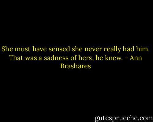 She must have sensed she never really had him. That was a sadness of hers, he knew. - Ann Brashares