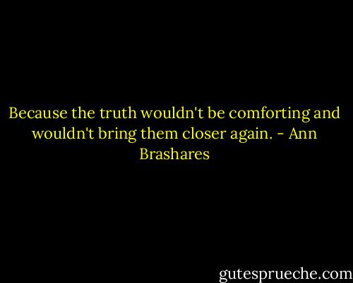 Because the truth wouldn't be comforting and wouldn't bring them closer again. - Ann Brashares