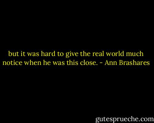 but it was hard to give the real world much notice when he was this close. - Ann Brashares