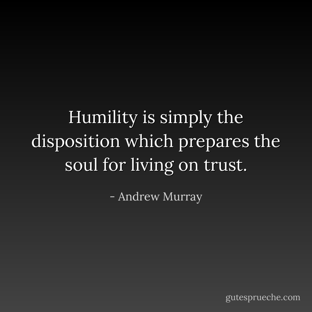 Humility is simply the disposition which prepares the soul for living on trust. - Andrew Murray