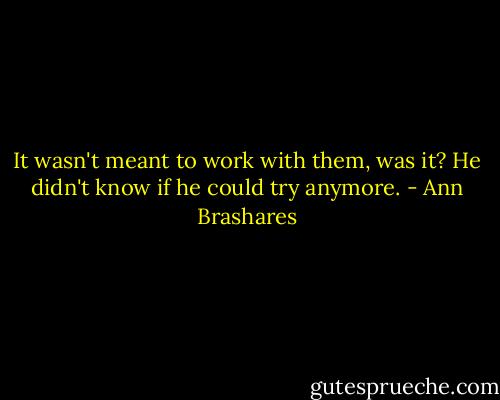 It wasn't meant to work with them, was it? He didn't know if he could try anymore. - Ann Brashares