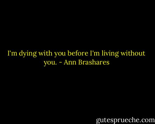I'm dying with you before I'm living without you. - Ann Brashares