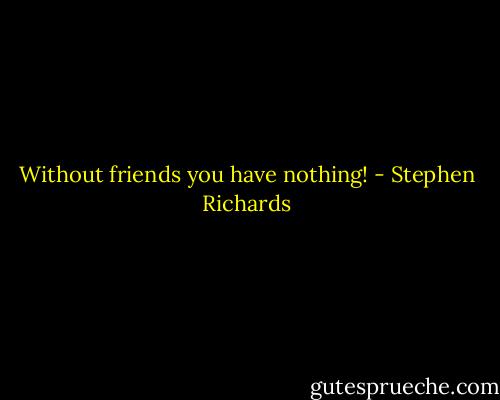 Without friends you have nothing! - Stephen Richards