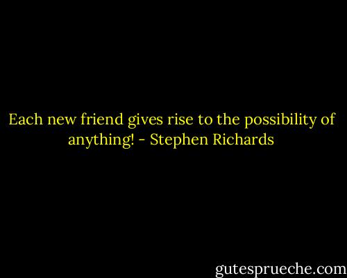 Each new friend gives rise to the possibility of anything! - Stephen Richards