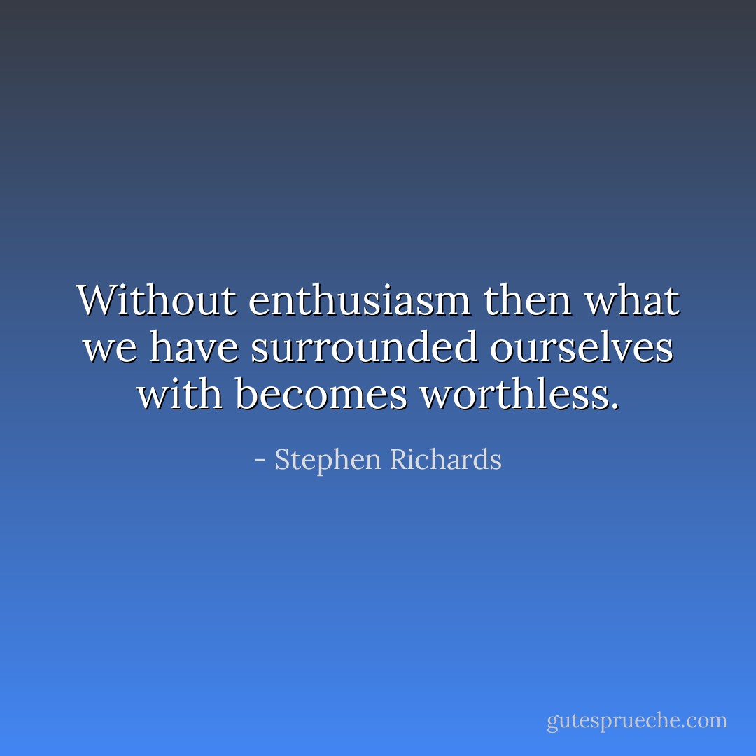 Without enthusiasm then what we have surrounded ourselves with becomes worthless. - Stephen Richards