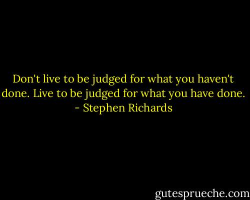 Don't live to be judged for what you haven't done. Live to be judged for what you have done. - Stephen Richards