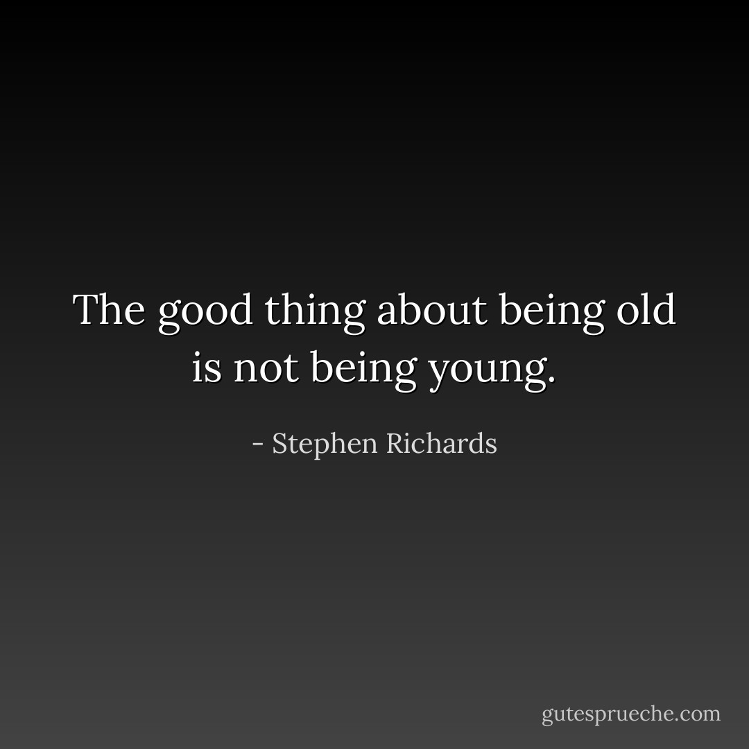 The good thing about being old is not being young. - Stephen Richards