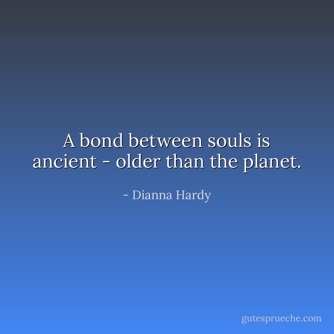 A bond between souls is ancient - older than the planet. - Dianna Hardy