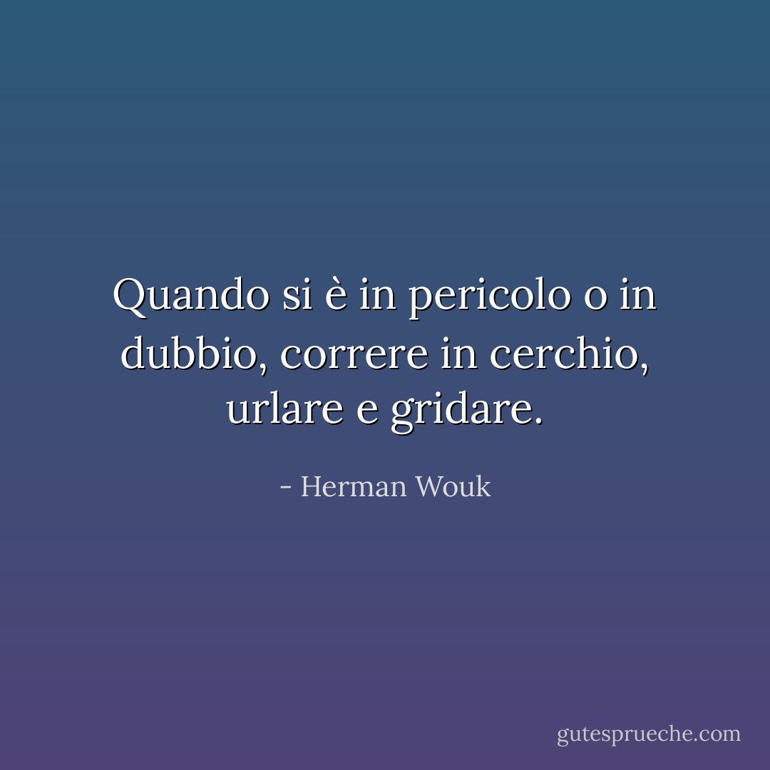 Quando si è in pericolo o in dubbio, correre in cerchio, urlare e gridare. - Herman Wouk