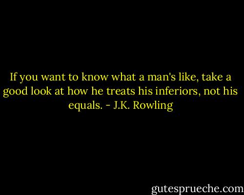 If you want to know what a man's like, take a good look at how he treats his inferiors, not his equals. - J.K. Rowling