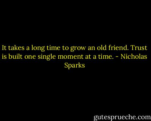 It takes a long time to grow an old friend. Trust is built one single moment at a time. - Nicholas Sparks