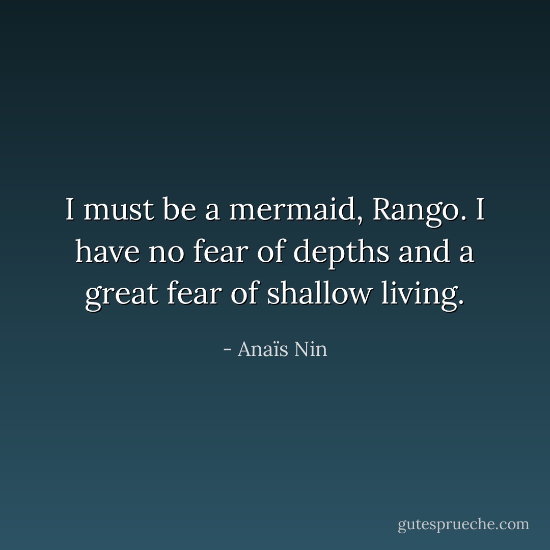 I must be a mermaid, Rango. I have no fear of depths and a great fear of shallow living. - Anaïs Nin