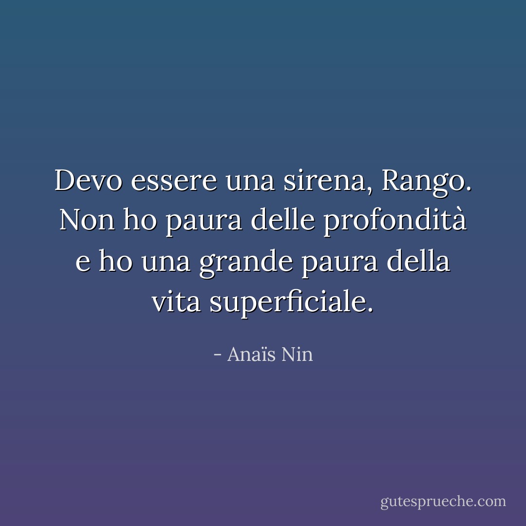 Devo essere una sirena, Rango. Non ho paura delle profondità e ho una grande paura della vita superficiale. - Anaïs Nin