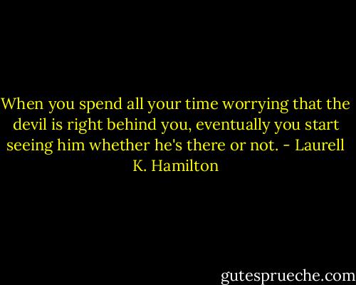 When you spend all your time worrying that the devil is right behind you, eventually you start seeing him whether he's there or not. - Laurell K. Hamilton