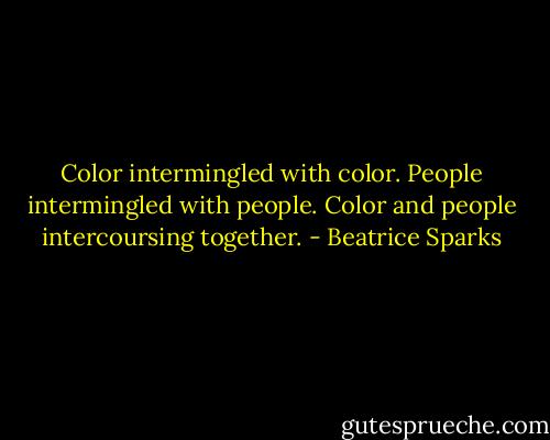 Color intermingled with color. People intermingled with people. Color and people intercoursing together. - Beatrice Sparks