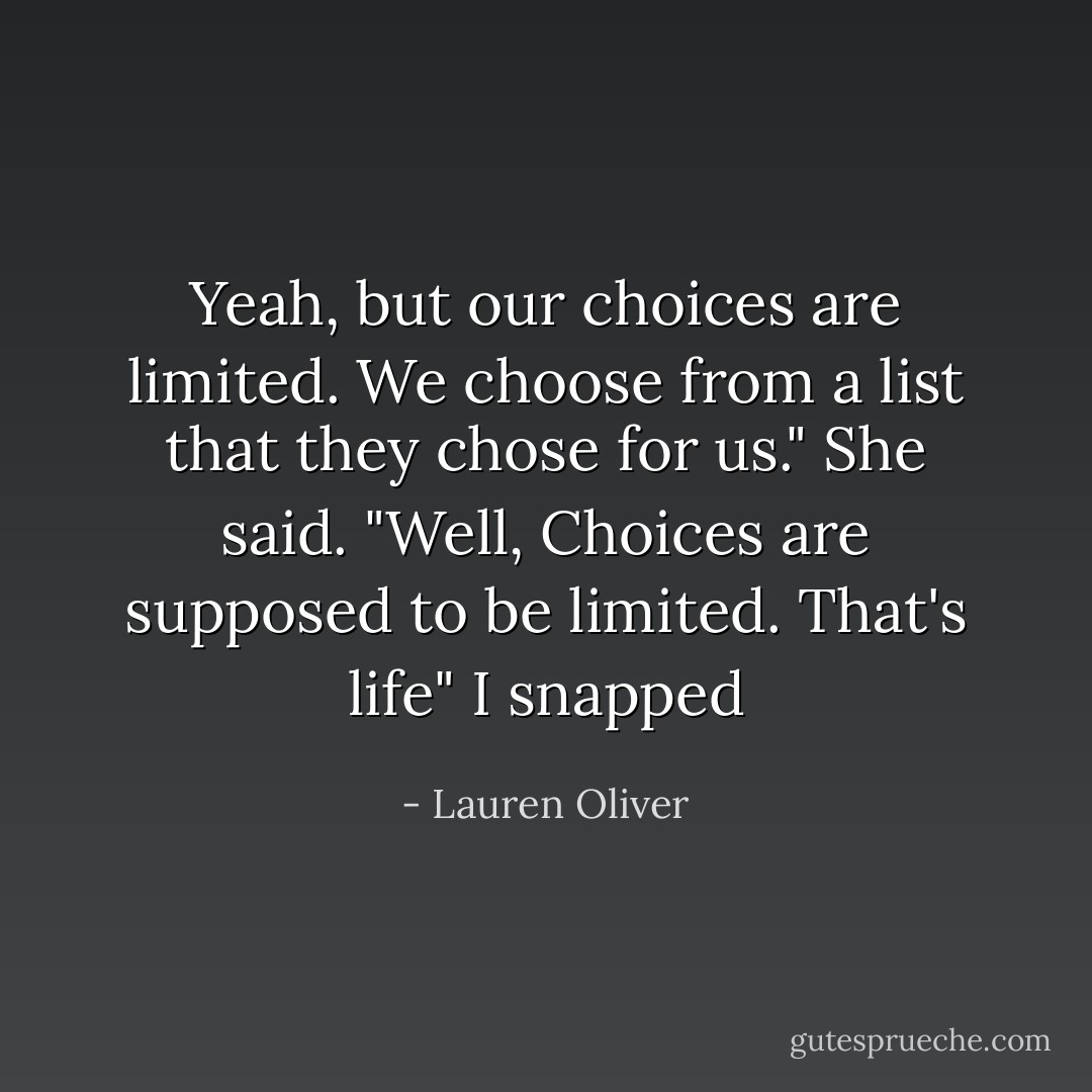 Yeah, but our choices are limited. We choose from a list that they chose for us." She said.<br />"Well, Choices are supposed to be limited. That's life" I snapped - Lauren Oliver