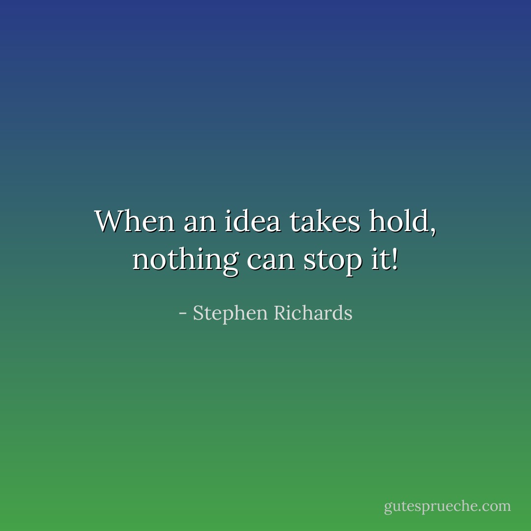When an idea takes hold, nothing can stop it! - Stephen Richards