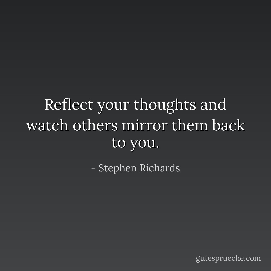 Reflect your thoughts and watch others mirror them back to you. - Stephen Richards